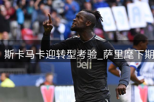 斯卡马卡迎转型考验 萨里麾下期待全面爆发